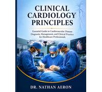 CLINICAL CARDIOLOGY PRINCIPLES: Essential Guide to Cardiovascular Disease Diagnosis, Management, and Clinical Practice for Healthcare Professionals