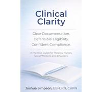 Clinical Clarity: Clear Documentation, Defensible Eligibility, and Confident Compliance: A Practical Guide for Hospice Nurses, Social Workers, and Chaplains