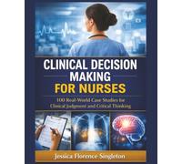 Clinical Decision Making for Nurses: 100 Real-World Case Studies for Clinical Judgment and Critical Thinking
