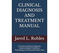 CLINICAL DIAGNOSIS AND TREATMENT MANUAL: A Practical Guide to Diagnosis, Evidence-Based Treatment, Prescribing, and Essential Patient Care