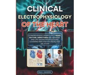 Clinical Electrophysiology of the Heart: Comprehensive Insights into Heart Rhythm, Arrhythmia Mechanisms, and Life-Saving Interventions, Covering Risk Stratification, and Ablation