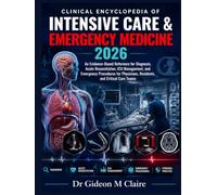 Clinical Encyclopedia of Intensive Care & Emergency Medicine 2026: An Evidence-Based Reference for Diagnosis, Acute Resuscitation, ICU Management, and ... Residents, and Critical Care Teams