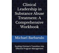 Clinical Leadership in Substance Abuse Treatment: A Comprehensive Workbook: Guiding Clinician's Transition into Effective Program Management