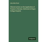 Clinical Lecture on the Application of Trusses to Herniae. Delivered at King's College Hospital