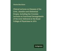 Clinical Lectures on Diseases of the Liver, Jaundice and Abdominal Dropsy. Including the Croonian Lectures on Functional Derangements of the Liver Delivered at the Royal College of Physicians in 1874