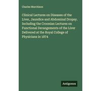 Clinical Lectures on Diseases of the Liver, Jaundice and Abdominal Dropsy. Including the Croonian Lectures on Functional Derangements of the Liver Delivered at the Royal College of Physicians in 1874