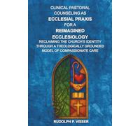 Clinical Pastoral Counseling As Ecclesial Praxis for a Reimagined Ecclesiology: Reclaiming the Church's Identity Through a Theologically Grounded Model of Compassionate Care