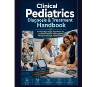 Clinical Pediatrics Diagnosis & Treatment Handbook: Practical Age-Stage Algorithms for Confident Decision-Making from Newborn Through Adolescence