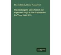 Clinical Surgery. Extracts from the Reports of Surgical Practice Between the Years 1860-1876