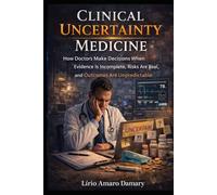 Clinical Uncertainty Medicine: How Doctors Make Decisions When Evidence Is Incomplete, Risks Are Real, and Outcomes Are Unpredictable