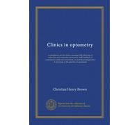 Clinics in optometry (Vol-1): a compilation of eye clinics covering fully all errors of refraction and anomalies of muscles, with methods of ... A text-book of the practice of optometry