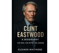 Clint Eastwood: A Biography: The Man, The Myth, The Legend