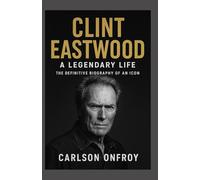 Clint Eastwood: A Legendary Life - The Definitive Biography of an Icon