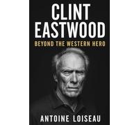 Clint Eastwood: Beyond the Western Hero: A No-Nonsense Biography of Grit, Filmmaking, and Timeless Influence