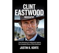 CLINT EASTWOOD BIOGRAPHY: From Monterey to Hollywood Legend, The Complete Story of Clint Eastwood