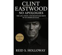 Clint Eastwood: No Apologies: The Life, Vision, and Relentless Drive of an American Icon