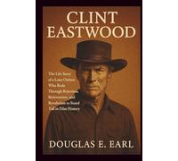CLINT EASTWOOD: The Life Story of a Lone Outlaw Who Rode Through Rejection, Reinvention, and Revolution to Stand Tall in Film History