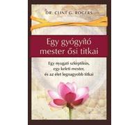 Clint G Rogers Egy gyógyító mester ősi titkai (Tascabile)