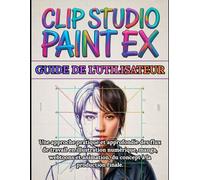 Clip Studio Paint EX Guide de l'utilisateur: Manuel complet étape par étape pour débutants et professionnels: Une approche pratique et approfondie des ... animation, du concept à la production finale