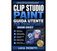 Clip Studio Paint Guida Utente per Principianti 2026-2027: Il Manuale Completo: Fumetti, Manga e Illustrazioni Digitali con Tecniche Professionali
