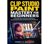 Clip Studio Paint Mastery For Beginners: The Complete Step-by-Step Guide to Digital Drawing, Painting, Manga & Illustration with Real Projects and Stunning Results