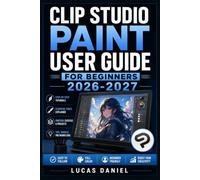CLIP STUDIO PAINT USER GUIDE FOR BEGINNERS 2026-2027: Master Digital Drawing, Manga, Comics and Illustration with Step-by-Step Tutorials for New Artists