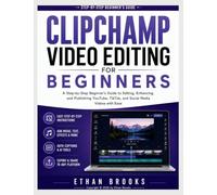 Clipchamp Video Editing for Beginners: A Step-by-Step Beginner’s Guide to Editing, Enhancing, and Publishing YouTube, TikTok, and Social Media Videos with Ease