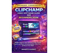 CLIPCHAMP VIDEO SOFTWARE GUIDE FOR BEGINNERS 2026: Simple Step-by-Step Manual to Edit, Polish, Export, and Share Stunning Quality Films Free Without Prior Skills
