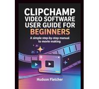 Clipchamp Video Software User Guide for Beginners: A Simple Step-by-Step Manual to Movie Making