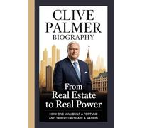 CLIVE PALMER BIOGRAPHY: From Real Estate to Real Power How One Man Built a Fortune and Tried to Reshape a Nation