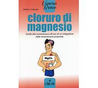 Cloruro di magnesio. Guida alla conoscenza e all'uso di un integratore dalle straordinarie proprietà