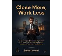 Close More, Work Less: The Real Estate Agent's Complete Guide to AI Tools That Win Listings, Convert Leads, and Automate Your Business