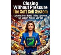 Closing Without Pressure: The Soft Sell System: Exploring Trust-Based Selling Dynamics That Convert Without Coercion