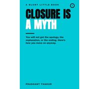 Closure Is a Myth: - You Will Not Get the Apology, the Explanation, or the Ending - Here's How You Move On Anyway