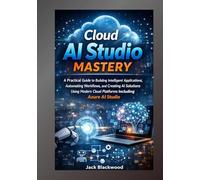 ClOUD Al STUDIO MASTERY: A Practical Guide to Building Intelligent Applications, Automating Workflows, and Creating Al Solutions Using Modern Cloud Platforms Including Azure Al Studio