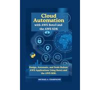 Cloud Automation with AWS Boto3 and the AWS SDK: Design, Automate, and Scale Robust AWS Applications Using Boto3 and the AWS SDK.