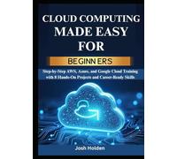 Cloud Computing Made Easy for Beginners: Step-by-Step AWS, Azure, and Google Cloud Training with 8 Hands-On Projects and Career-Ready Skills