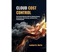 CLOUD COST CONTROL: The Practical Reference Guide for Reducing Compute Infrastructure, Data Storage, and Network Over-Provisioning Bills