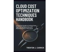 Cloud Cost Optimization Techniques Handbook: A Practical Guide to Cutting Costs, Right-Sizing Resources, and Maximizing ROI in the Cloud