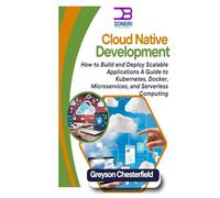 Cloud Native Development: How to Build and Deploy Scalable Applications: A Guide to Kubernetes, Docker, Microservices, and Serverless Computing