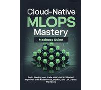 Cloud-Native MLOps Mastery: Build, Deploy, and Scale Machine Learning Pipelines with Kubernetes, Docker, and CI/CD Best Practices