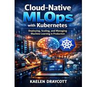Cloud-Native MLOps with Kubernetes: Deploying, Scaling, and Managing Machine Learning in Production