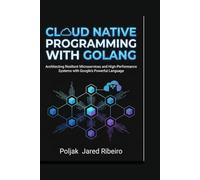 CLOUD NATIVE PROGRAMMING WITH GOLANG: Architecting Resilient Microservices and High-Performance Systems with Google’s Powerful Language