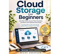 Cloud Storage for Beginners: Save Files Online, Access Them Anywhere, and Never Lose Important Documents: A simple guide to using cloud storage safely without confusion or tech stress