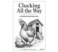 Clucking All the Way: A Practical Guide to Raising Chickens at Home: Coops, care, breeds, and keeping hens for fresh eggs