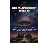 Clues of an Otherworldly Connection: A Journey Through the Hidden Symbols and Advanced Knowledge of Prehistoric Cultures