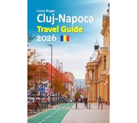Cluj-Napoca Travel Guide 2026: Transylvania Uncovered, Insider Landmarks, Authentic Cuisine, Hidden Villages, Cultural Festivals, Budget Tips, Local ... a Complete 6-Day Travel Itinerary and more