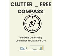 CLUTTER _ FREE COMPASS: Your Daily Decluttering Journal for an Organized Life