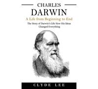 Clyde Lee Charles Darwin: A Life from Beginning to End (The Story of (Tascabile)