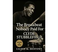 Clyde Stubblefield: The Breakbeat Nobody Paid For: The Funk Drummer Who Shaped Hip-Hop: Clyde Stubblefield’s Grooves, Breakbeats, and Uncredited Genius